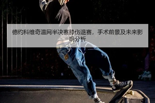 德约科维奇温网半决赛膝伤退赛，手术前景及未来影响分析