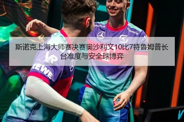 斯诺克上海大师赛决赛奥沙利文10比7特鲁姆普长台准度与安全球博弈