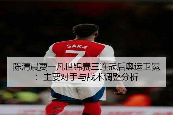 陈清晨贾一凡世锦赛三连冠后奥运卫冕：主要对手与战术调整分析